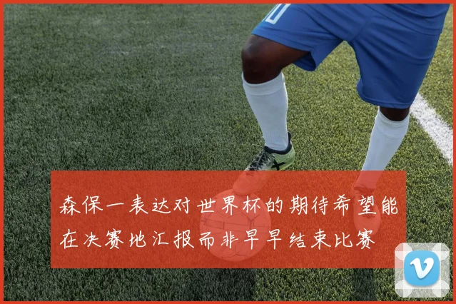 森保一表达对世界杯的期待希望能在决赛地汇报而非早早结束比赛