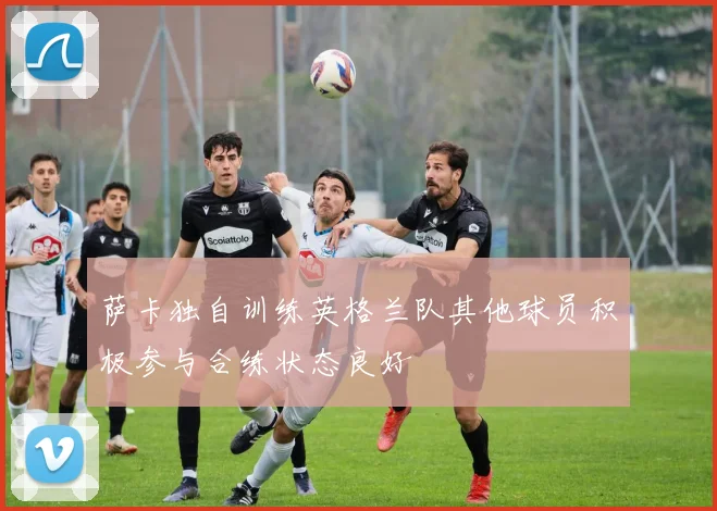 萨卡独自训练英格兰队其他球员积极参与合练状态良好