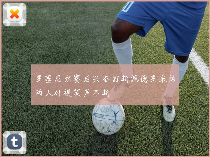 罗塞尼尔赛后兴奋打断佩德罗采访两人对视笑声不断