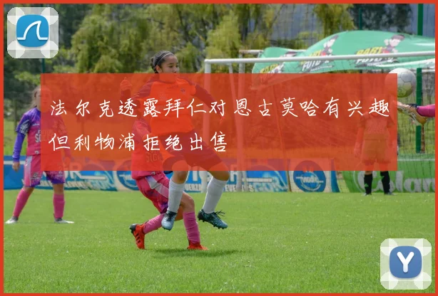 法尔克透露拜仁对恩古莫哈有兴趣但利物浦拒绝出售