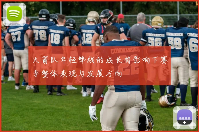 火箭队年轻锋线的成长将影响下赛季整体表现与发展方向