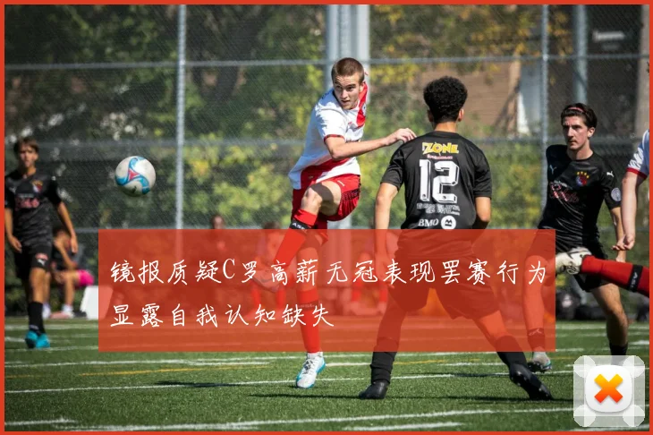 镜报质疑C罗高薪无冠表现罢赛行为显露自我认知缺失