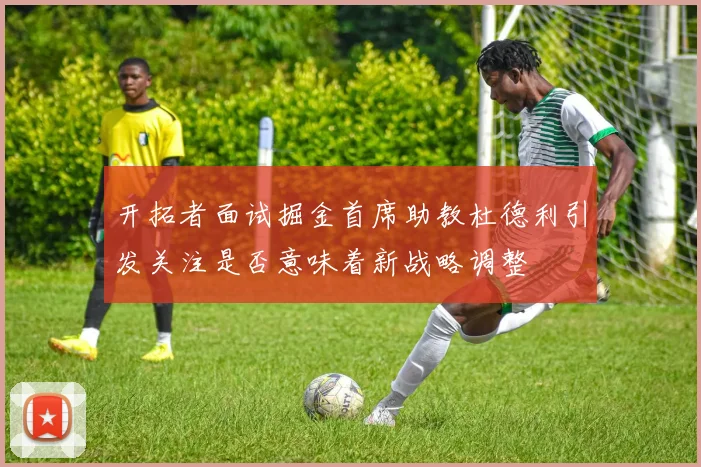 开拓者面试掘金首席助教杜德利引发关注是否意味着新战略调整