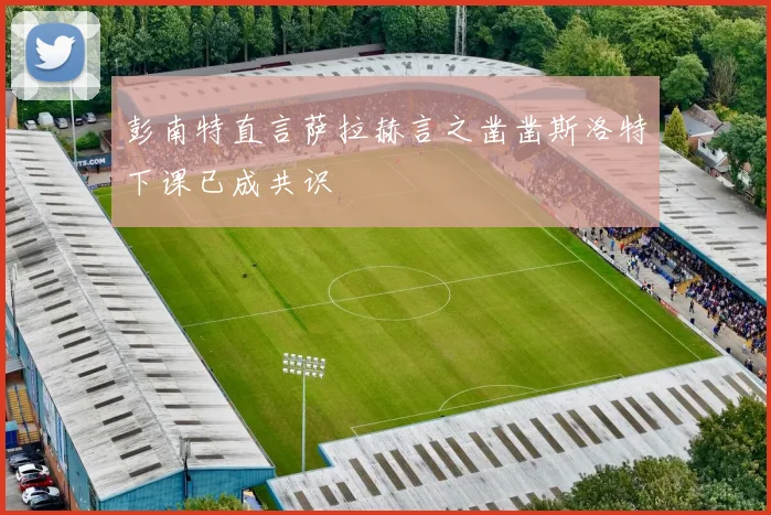 彭南特直言萨拉赫言之凿凿斯洛特下课已成共识
