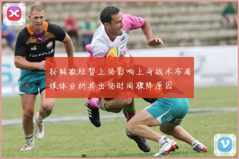 孙铭徽短暂上场影响上海战术布局媒体分析其出场时间骤降原因