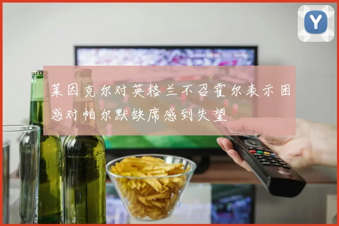 莱因克尔对英格兰不召霍尔表示困惑对帕尔默缺席感到失望