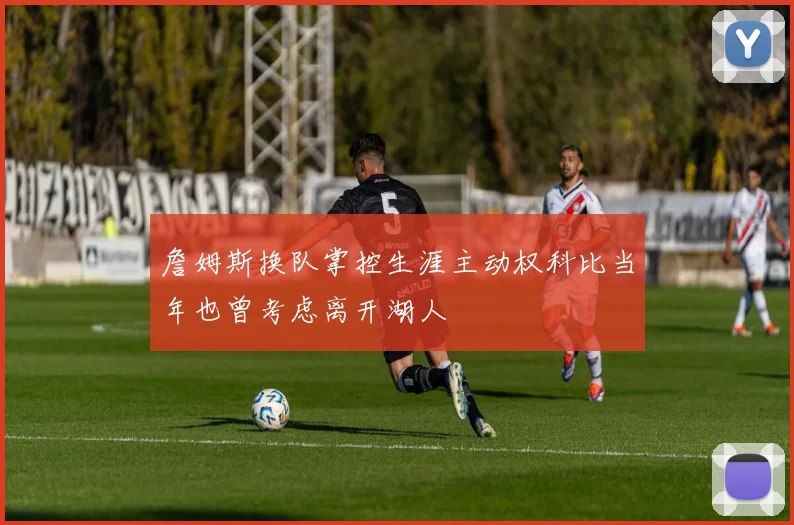 詹姆斯换队掌控生涯主动权科比当年也曾考虑离开湖人