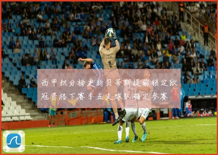 西甲积分榜更新贝蒂斯提前锁定欧冠资格下赛季五支球队确定参赛