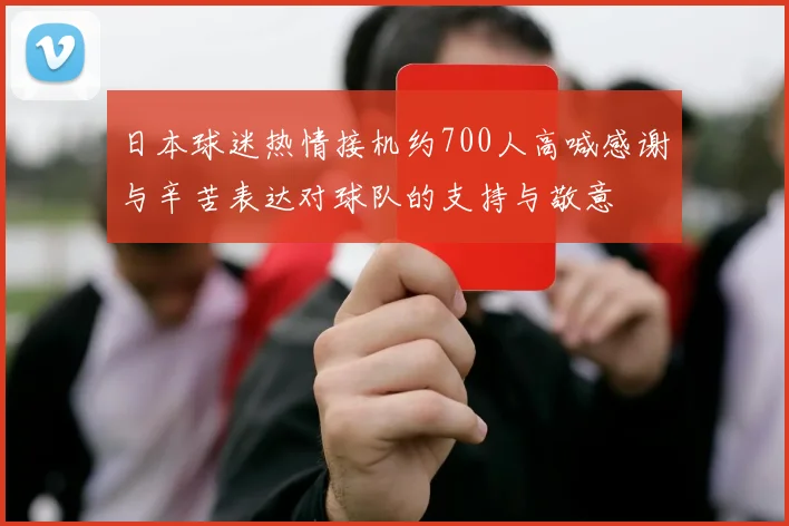 日本球迷热情接机约700人高喊感谢与辛苦表达对球队的支持与敬意