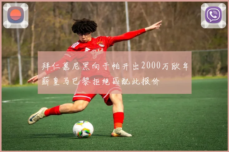 拜仁慕尼黑向于帕开出2000万欧年薪皇马巴黎拒绝匹配此报价
