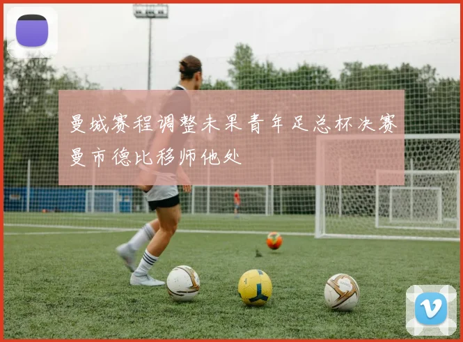 曼城赛程调整未果青年足总杯决赛曼市德比移师他处