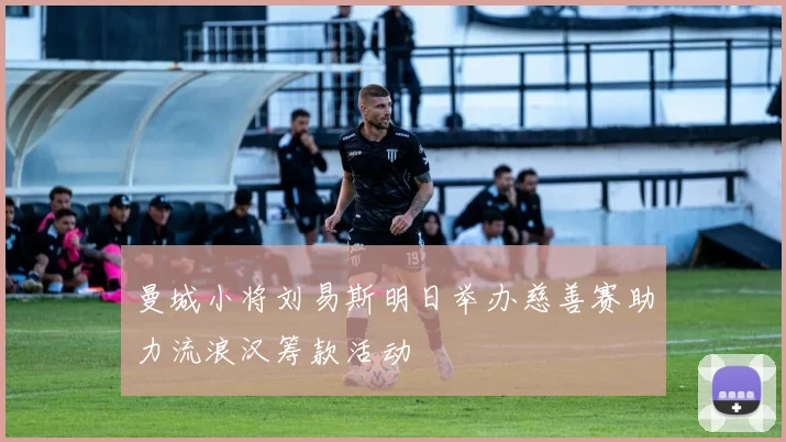 曼城小将刘易斯明日举办慈善赛助力流浪汉筹款活动