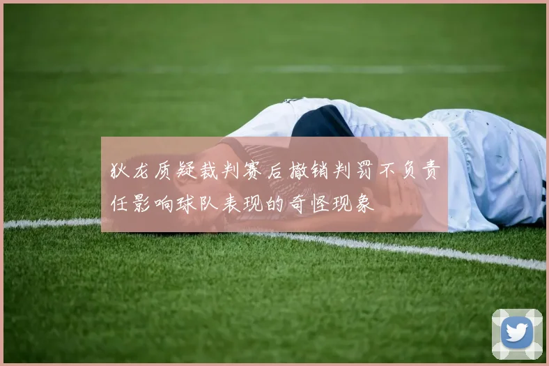 狄龙质疑裁判赛后撤销判罚不负责任影响球队表现的奇怪现象