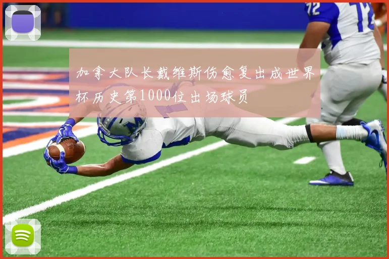 加拿大队长戴维斯伤愈复出成世界杯历史第1000位出场球员
