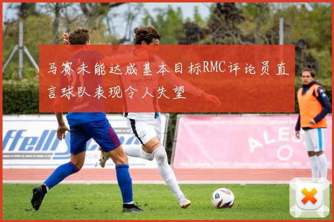 马赛未能达成基本目标RMC评论员直言球队表现令人失望