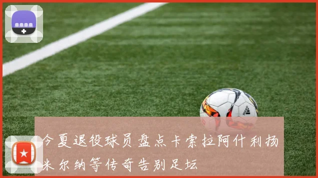 今夏退役球员盘点卡索拉阿什利扬米尔纳等传奇告别足坛