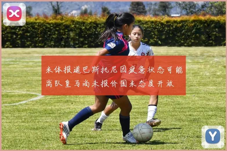 米体报道巴斯托尼因疲惫状态可能离队皇马尚未报价国米态度开放