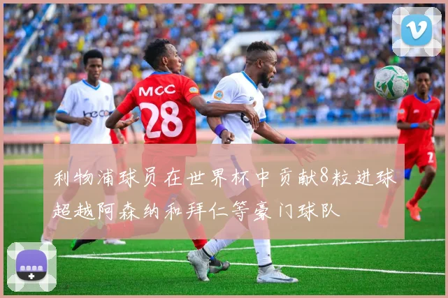 利物浦球员在世界杯中贡献8粒进球超越阿森纳和拜仁等豪门球队